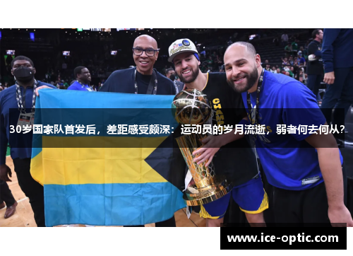 30岁国家队首发后，差距感受颇深：运动员的岁月流逝，弱者何去何从？